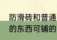 防滑砖和普通砖的区别　地砖有防滑的东西可铺的吗