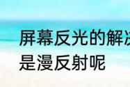 屏幕反光的解决方法　为什么反光不是漫反射呢