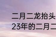 二月二龙抬头时间从何时计算时辰　23年的二月二是几月几号