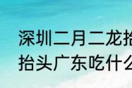 深圳二月二龙抬头吃什么　二月二龙抬头广东吃什么