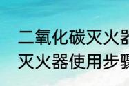 二氧化碳灭火器使用步骤　二氧化碳灭火器使用步骤