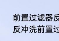 前置过滤器反冲洗好还是换滤芯好　反冲洗前置过滤器多久清洗一次