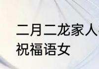 二月二龙家人祝福语　二月二龙抬头祝福语女