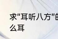 求“耳听八方”的解释　耳听八方叫什么耳