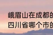 峨眉山在成都的哪个地方　峨眉山是四川省哪个市的