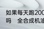 如果每天跑200公里,30天就得换机油吗　全合成机油15个月换一次