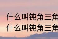 什么叫钝角三角形?什么叫锐角三角形　什么叫钝角三角形?什么叫锐角三角形