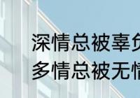 深情总被辜负多情总被无情伤文案　多情总被无情伤下句