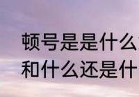 顿号是是什么意思　顿号是表示什么和什么还是什么或者什么