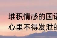 堆积情感的国语版歌词　感情积聚在心里不得发泄的成语