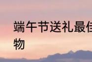 端午节送礼最佳礼品　端午节特色礼物