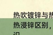 热吹镀锌与热浸镀锌区别　热镀锌与热浸锌区别，热镀锌与热浸锌区别知识