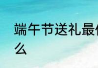 端午节送礼最佳礼品　端午礼物有什么