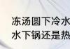 冻汤圆下冷水还是热水　冰冻汤圆冷水下锅还是热水