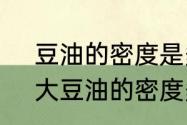 豆油的密度是多少啊1升等于多少斤　大豆油的密度多少