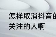 怎样取消抖音的关注　抖音怎么取消关注的人啊