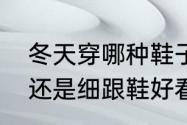 冬天穿哪种鞋子抗冻　冬天穿粗跟鞋还是细跟鞋好看