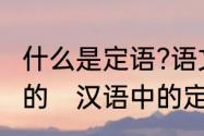 什么是定语?语文中定语后置是什么样的　汉语中的定语是干什么的