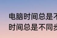 电脑时间总是不同步怎么解决　电脑时间总是不同步怎么解决