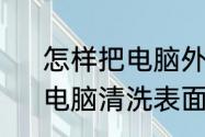 怎样把电脑外壳擦干净，还很简单　电脑清洗表面用什么啊