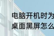 电脑开机时为什么一直黑屏怎么办　桌面黑屏怎么调回来