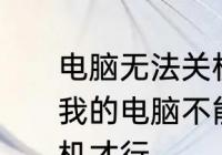 电脑无法关机应该按哪个键　为什么我的电脑不能关机，还必须要强制关机才行