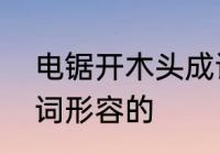 电锯开木头成语　电锯的声音是哪种词形容的