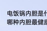 电饭锅内胆是什么材料做的　电饭煲哪种内胆最健康