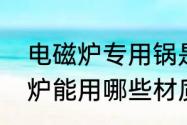 电磁炉专用锅是铁的还是铝的　电磁炉能用哪些材质的锅