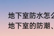 地下室防水怎么做　什么情况下进行地下室的防潮、防水处理