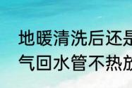 地暖清洗后还是回水不热怎么办　暖气回水管不热放水还不热怎么办