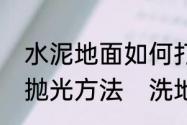 水泥地面如何打磨抛光水泥地面打磨抛光方法　洗地机能放地板蜡吗