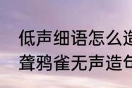 低声细语怎么造句　低声细语震耳欲聋鸦雀无声造句