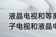 液晶电视和等离子电视哪个好　等离子电视和液晶电视相比较哪个更好