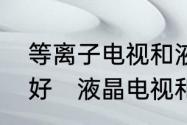 等离子电视和液晶电视相比较哪个更好　液晶电视和等离子电视哪个好