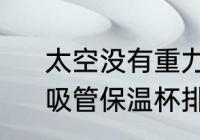 太空没有重力吃的东西如何到胃里　吸管保温杯排气孔倒置出水正常吗