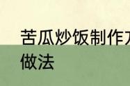 苦瓜炒饭制作方法　潮汕苦瓜炒饭的做法