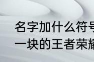 名字加什么符号比较好　特殊符号叠一块的王者荣耀名字