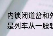 内锁闭道岔和外锁闭道岔区别　什么是列车从一股轨道转向另一股轨道