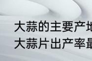 大蒜的主要产地是哪里　哪儿的产地大蒜片出产率最高