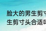 脸大的男生剪寸头合适吗　脸大的男生剪寸头合适吗