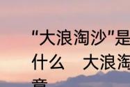 “大浪淘沙”是什么意思啊“沙”又喻指什么　大浪淘沙是什么意思有什么寓意