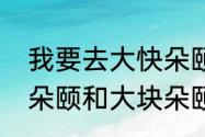 我要去大快朵颐了，这句解释　大快朵颐和大块朵颐区别