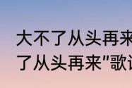 大不了从头再来的霸气的句子　“大不了从头再来”歌词前一句是什么