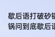 歇后语打破砂锅后面是什么　打破砂锅问到底歇后语