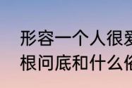 形容一个人很爱提问用什么成语　刨根问底和什么俗语意思一样