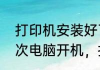 打印机安装好了为什么不能打印　每次电脑开机，打印机不能打印