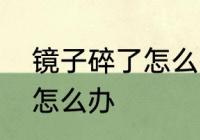 镜子碎了怎么扔比较好　镜子摔碎了怎么办