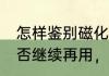 怎样鉴别磁化杯　磁化杯用了20年能否继续再用，如果不能用为什么