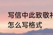 写信中此致敬礼的格式　此致和敬礼怎么写格式